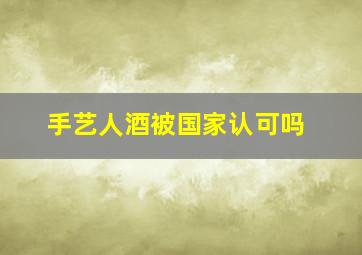 手艺人酒被国家认可吗