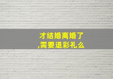 才结婚离婚了,需要退彩礼么