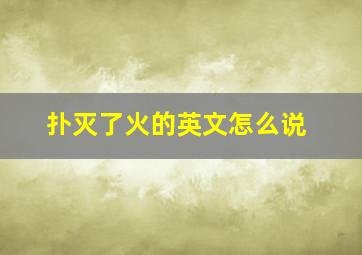 扑灭了火的英文怎么说