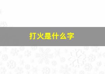 打火是什么字