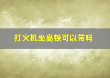 打火机坐高铁可以带吗