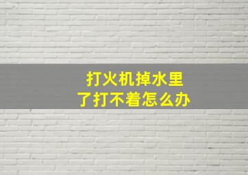 打火机掉水里了打不着怎么办