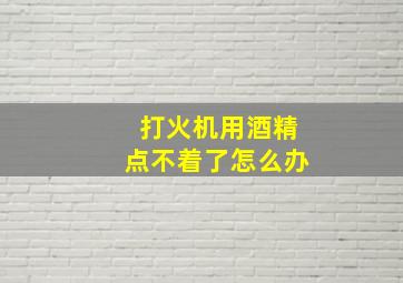 打火机用酒精点不着了怎么办