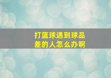 打篮球遇到球品差的人怎么办啊