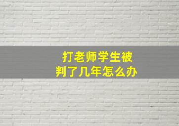 打老师学生被判了几年怎么办