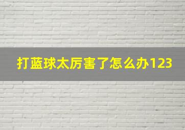 打蓝球太厉害了怎么办123