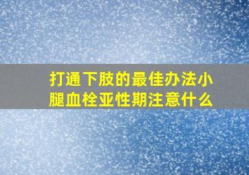 打通下肢的最佳办法小腿血栓亚性期注意什么