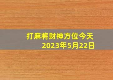 打麻将财神方位今天2023年5月22日