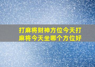 打麻将财神方位今天打麻将今天坐哪个方位好