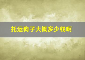 托运狗子大概多少钱啊