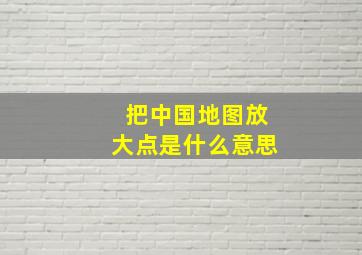 把中国地图放大点是什么意思