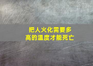 把人火化需要多高的温度才能死亡