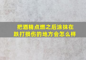 把酒精点燃之后涂抹在跌打损伤的地方会怎么样