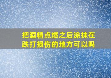 把酒精点燃之后涂抹在跌打损伤的地方可以吗