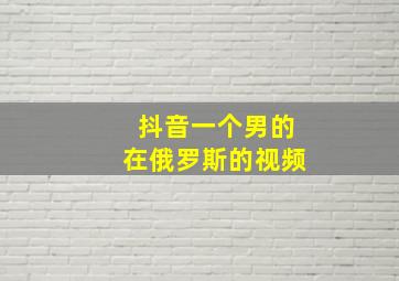 抖音一个男的在俄罗斯的视频