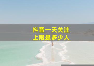 抖音一天关注上限是多少人