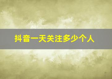 抖音一天关注多少个人