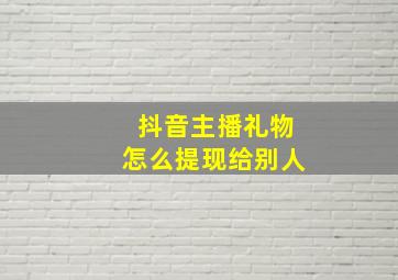 抖音主播礼物怎么提现给别人