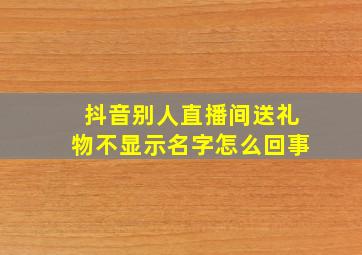 抖音别人直播间送礼物不显示名字怎么回事