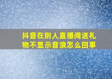 抖音在别人直播间送礼物不显示音浪怎么回事