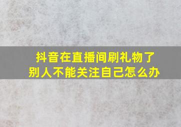 抖音在直播间刷礼物了别人不能关注自己怎么办