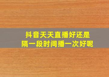 抖音天天直播好还是隔一段时间播一次好呢