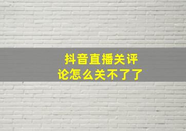 抖音直播关评论怎么关不了了