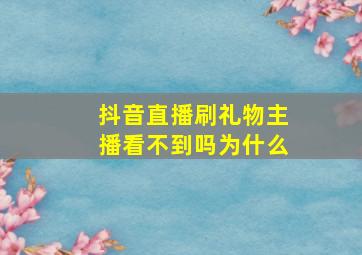 抖音直播刷礼物主播看不到吗为什么