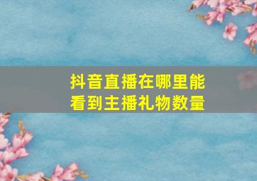 抖音直播在哪里能看到主播礼物数量