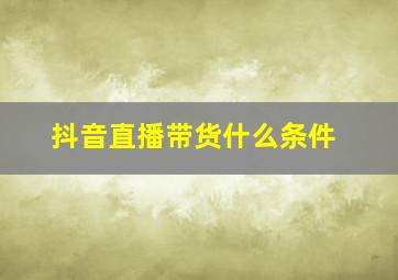 抖音直播带货什么条件