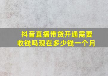 抖音直播带货开通需要收钱吗现在多少钱一个月