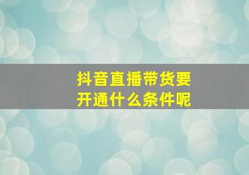 抖音直播带货要开通什么条件呢