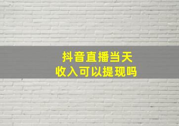 抖音直播当天收入可以提现吗