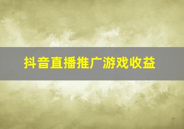 抖音直播推广游戏收益