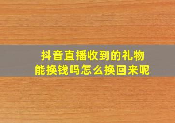 抖音直播收到的礼物能换钱吗怎么换回来呢