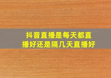 抖音直播是每天都直播好还是隔几天直播好