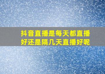 抖音直播是每天都直播好还是隔几天直播好呢