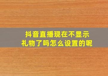 抖音直播现在不显示礼物了吗怎么设置的呢