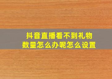 抖音直播看不到礼物数量怎么办呢怎么设置