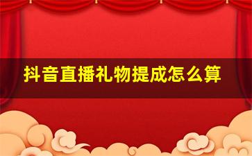 抖音直播礼物提成怎么算