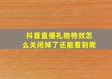 抖音直播礼物特效怎么关闭掉了还能看到呢