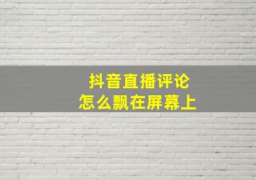 抖音直播评论怎么飘在屏幕上