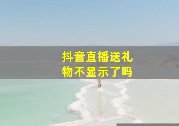 抖音直播送礼物不显示了吗