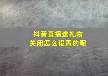 抖音直播送礼物关闭怎么设置的呢