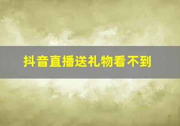 抖音直播送礼物看不到