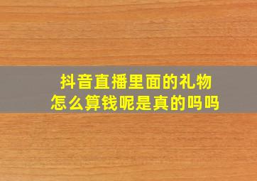 抖音直播里面的礼物怎么算钱呢是真的吗吗