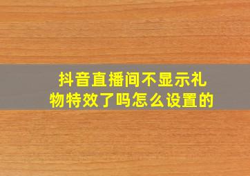 抖音直播间不显示礼物特效了吗怎么设置的