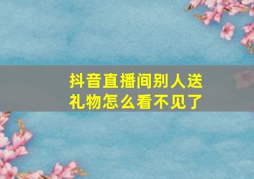 抖音直播间别人送礼物怎么看不见了