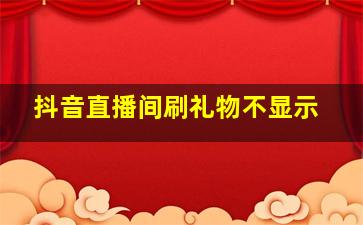 抖音直播间刷礼物不显示