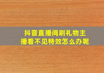 抖音直播间刷礼物主播看不见特效怎么办呢